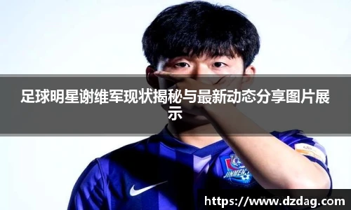 足球明星谢维军现状揭秘与最新动态分享图片展示