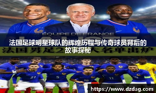 法国足球明星球队的辉煌历程与传奇球员背后的故事探秘