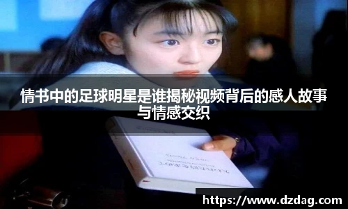 情书中的足球明星是谁揭秘视频背后的感人故事与情感交织