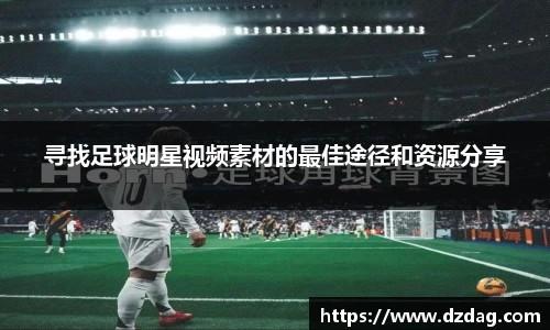 寻找足球明星视频素材的最佳途径和资源分享